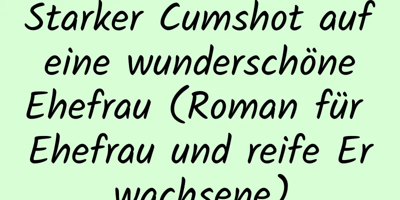 Starker Cumshot auf eine wunderschöne Ehefrau (Roman für Ehefrau und reife Erwachsene)