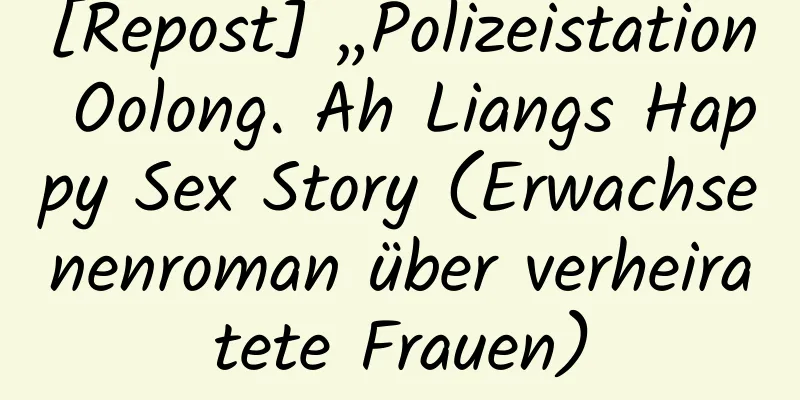 [Repost] „Polizeistation Oolong. Ah Liangs Happy Sex Story (Erwachsenenroman über verheiratete Frauen)