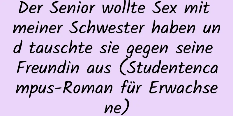 Der Senior wollte Sex mit meiner Schwester haben und tauschte sie gegen seine Freundin aus (Studentencampus-Roman für Erwachsene)