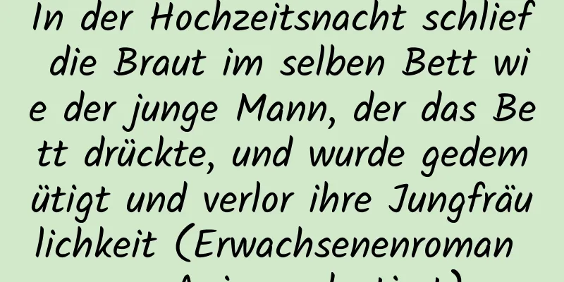 In der Hochzeitsnacht schlief die Braut im selben Bett wie der junge Mann, der das Bett drückte, und wurde gedemütigt und verlor ihre Jungfräulichkeit (Erwachsenenroman aus Anime adaptiert)