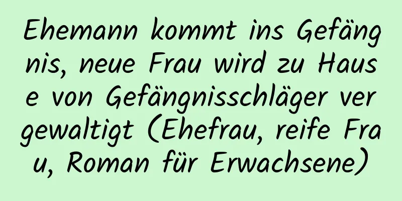 Ehemann kommt ins Gefängnis, neue Frau wird zu Hause von Gefängnisschläger vergewaltigt (Ehefrau, reife Frau, Roman für Erwachsene)