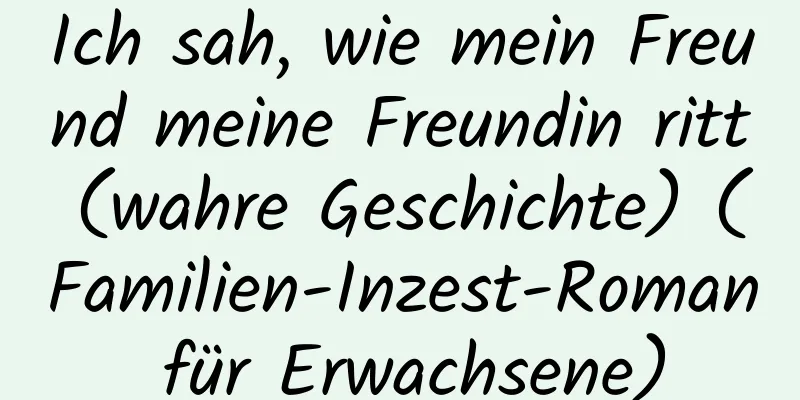 Ich sah, wie mein Freund meine Freundin ritt (wahre Geschichte) (Familien-Inzest-Roman für Erwachsene)