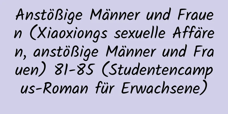 Anstößige Männer und Frauen (Xiaoxiongs sexuelle Affären, anstößige Männer und Frauen) 81-85 (Studentencampus-Roman für Erwachsene)