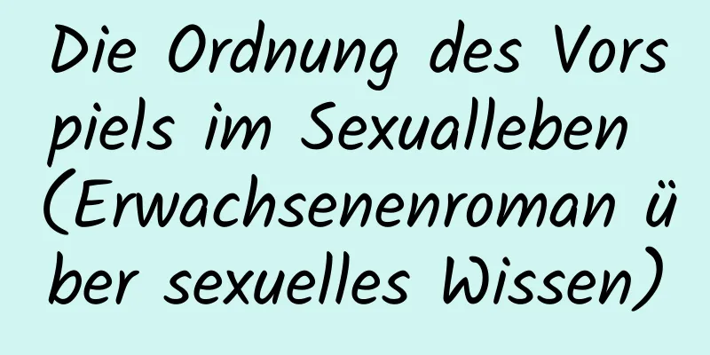 Die Ordnung des Vorspiels im Sexualleben (Erwachsenenroman über sexuelles Wissen)