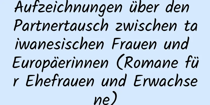 Aufzeichnungen über den Partnertausch zwischen taiwanesischen Frauen und Europäerinnen (Romane für Ehefrauen und Erwachsene)