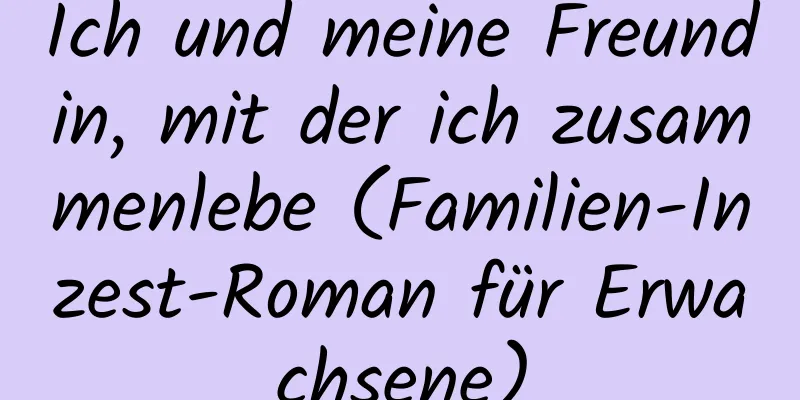 Ich und meine Freundin, mit der ich zusammenlebe (Familien-Inzest-Roman für Erwachsene)