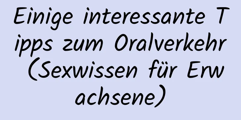 Einige interessante Tipps zum Oralverkehr (Sexwissen für Erwachsene)