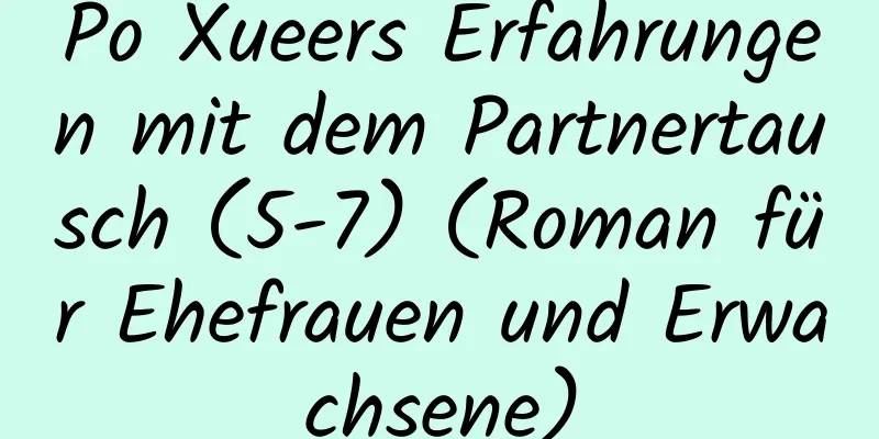 Po Xueers Erfahrungen mit dem Partnertausch (5-7) (Roman für Ehefrauen und Erwachsene)