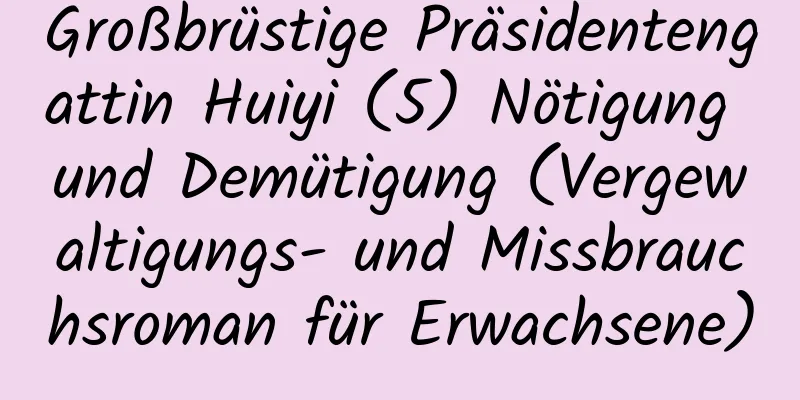 Großbrüstige Präsidentengattin Huiyi (5) Nötigung und Demütigung (Vergewaltigungs- und Missbrauchsroman für Erwachsene)