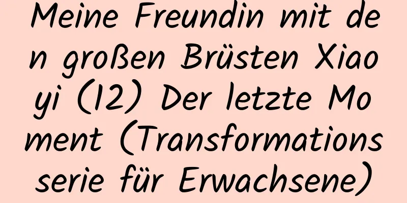 Meine Freundin mit den großen Brüsten Xiaoyi (12) Der letzte Moment (Transformationsserie für Erwachsene)