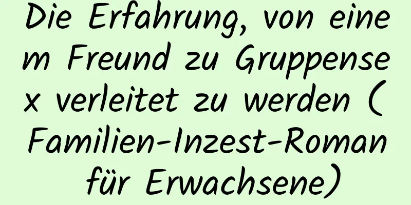 Die Erfahrung, von einem Freund zu Gruppensex verleitet zu werden (Familien-Inzest-Roman für Erwachsene)