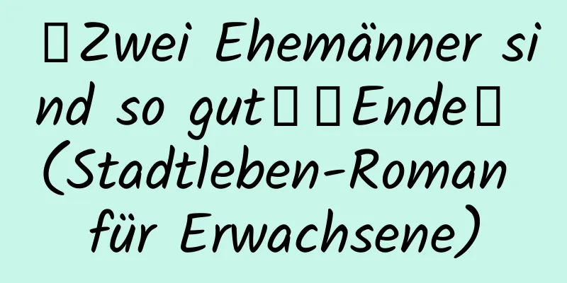 【Zwei Ehemänner sind so gut】【Ende】 (Stadtleben-Roman für Erwachsene)