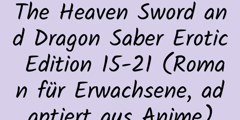 The Heaven Sword and Dragon Saber Erotic Edition 15-21 (Roman für Erwachsene, adaptiert aus Anime)