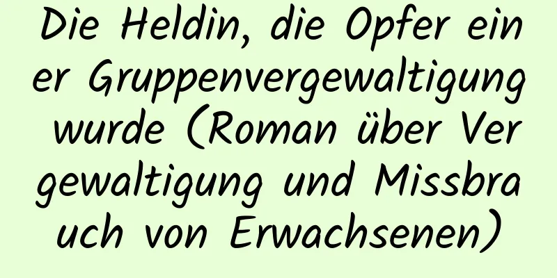 Die Heldin, die Opfer einer Gruppenvergewaltigung wurde (Roman über Vergewaltigung und Missbrauch von Erwachsenen)