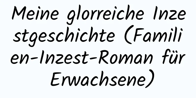 Meine glorreiche Inzestgeschichte (Familien-Inzest-Roman für Erwachsene)