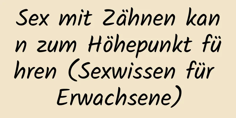 Sex mit Zähnen kann zum Höhepunkt führen (Sexwissen für Erwachsene)