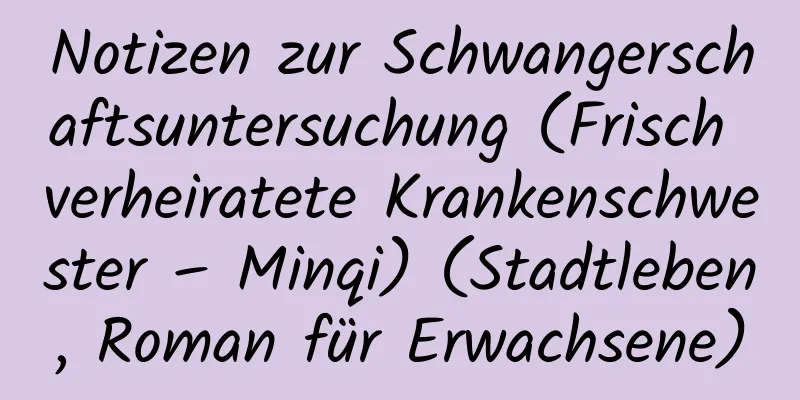 Notizen zur Schwangerschaftsuntersuchung (Frisch verheiratete Krankenschwester – Minqi) (Stadtleben, Roman für Erwachsene)