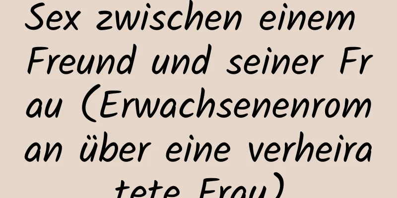 Sex zwischen einem Freund und seiner Frau (Erwachsenenroman über eine verheiratete Frau)