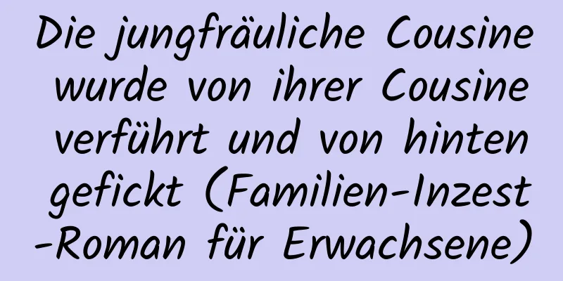 Die jungfräuliche Cousine wurde von ihrer Cousine verführt und von hinten gefickt (Familien-Inzest-Roman für Erwachsene)