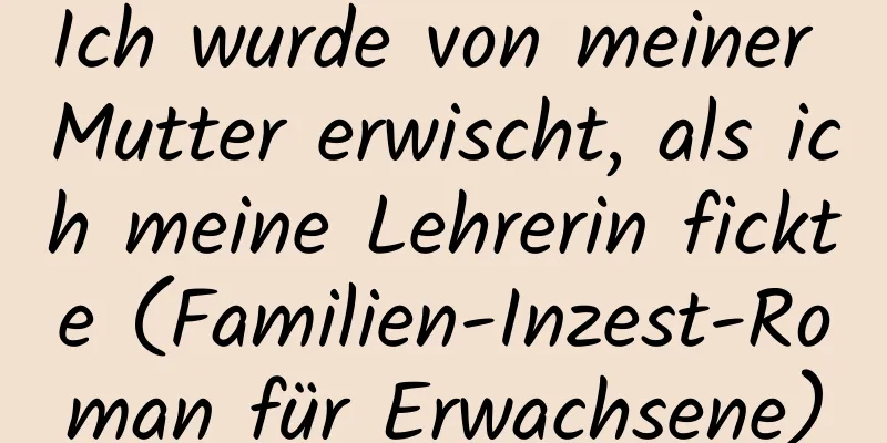 Ich wurde von meiner Mutter erwischt, als ich meine Lehrerin fickte (Familien-Inzest-Roman für Erwachsene)