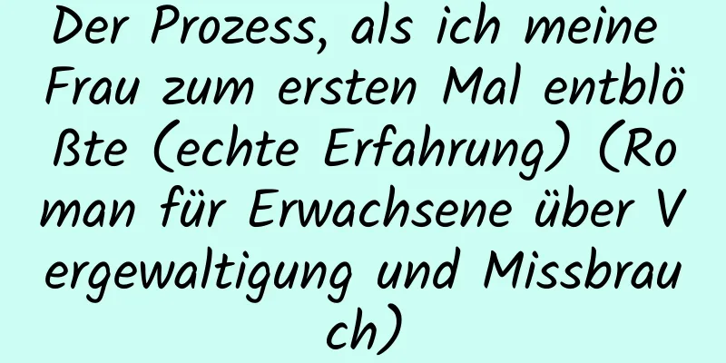 Der Prozess, als ich meine Frau zum ersten Mal entblößte (echte Erfahrung) (Roman für Erwachsene über Vergewaltigung und Missbrauch)