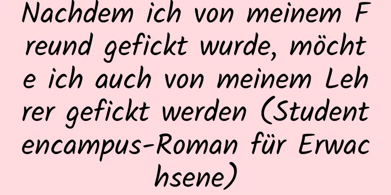 Nachdem ich von meinem Freund gefickt wurde, möchte ich auch von meinem Lehrer gefickt werden (Studentencampus-Roman für Erwachsene)