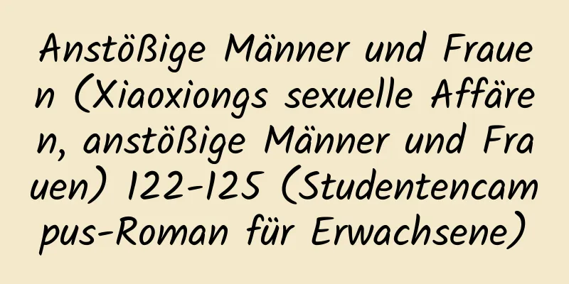 Anstößige Männer und Frauen (Xiaoxiongs sexuelle Affären, anstößige Männer und Frauen) 122-125 (Studentencampus-Roman für Erwachsene)