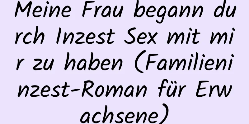 Meine Frau begann durch Inzest Sex mit mir zu haben (Familieninzest-Roman für Erwachsene)