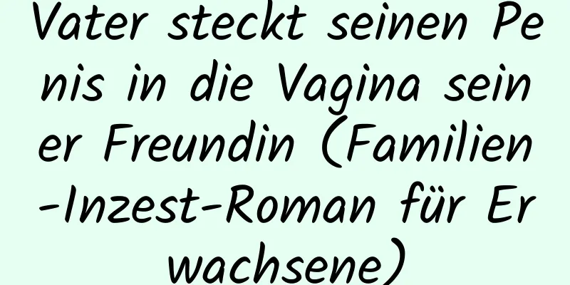 Vater steckt seinen Penis in die Vagina seiner Freundin (Familien-Inzest-Roman für Erwachsene)