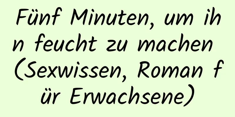 Fünf Minuten, um ihn feucht zu machen (Sexwissen, Roman für Erwachsene)