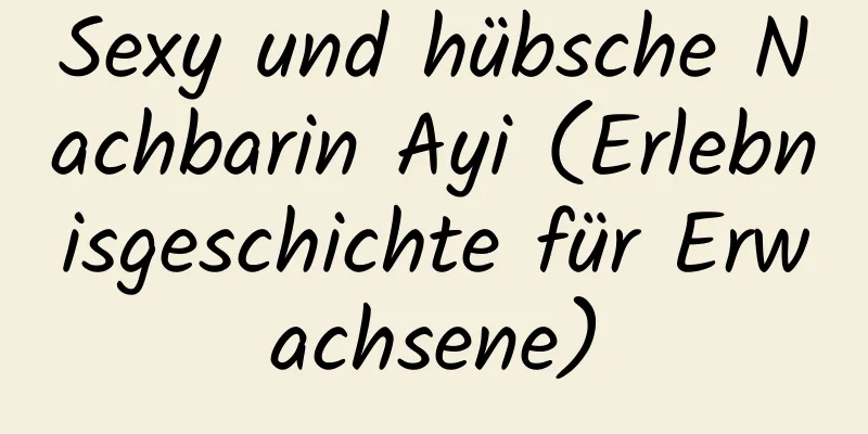 Sexy und hübsche Nachbarin Ayi (Erlebnisgeschichte für Erwachsene)