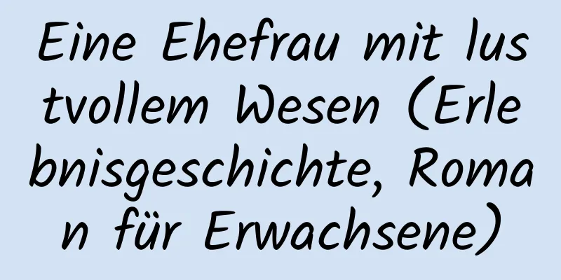 Eine Ehefrau mit lustvollem Wesen (Erlebnisgeschichte, Roman für Erwachsene)