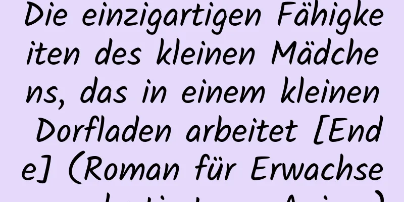 Die einzigartigen Fähigkeiten des kleinen Mädchens, das in einem kleinen Dorfladen arbeitet [Ende] (Roman für Erwachsene, adaptiert von Anime)