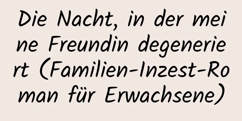 Die Nacht, in der meine Freundin degeneriert (Familien-Inzest-Roman für Erwachsene)