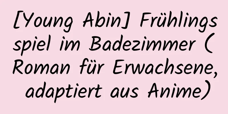 [Young Abin] Frühlingsspiel im Badezimmer (Roman für Erwachsene, adaptiert aus Anime)