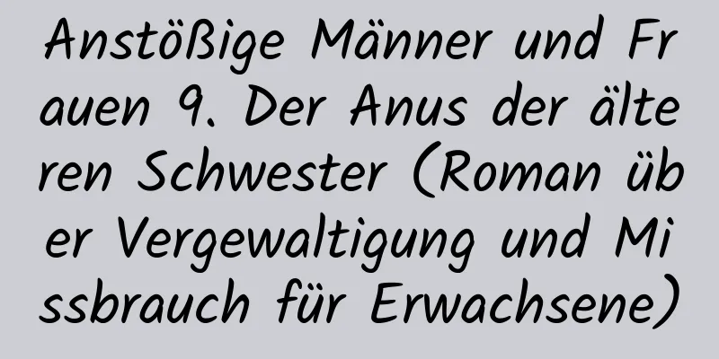 Anstößige Männer und Frauen 9. Der Anus der älteren Schwester (Roman über Vergewaltigung und Missbrauch für Erwachsene)