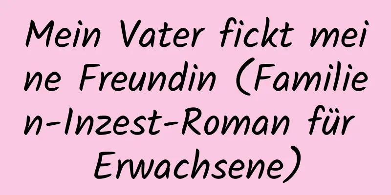 Mein Vater fickt meine Freundin (Familien-Inzest-Roman für Erwachsene)