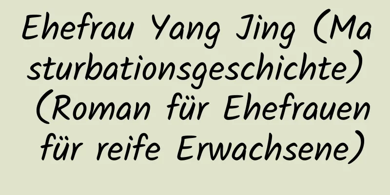 Ehefrau Yang Jing (Masturbationsgeschichte) (Roman für Ehefrauen für reife Erwachsene)