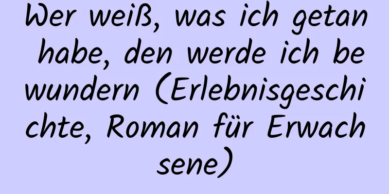 Wer weiß, was ich getan habe, den werde ich bewundern (Erlebnisgeschichte, Roman für Erwachsene)