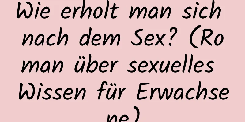 Wie erholt man sich nach dem Sex? (Roman über sexuelles Wissen für Erwachsene)