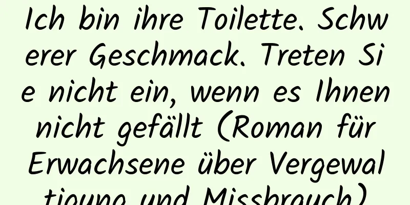 Ich bin ihre Toilette. Schwerer Geschmack. Treten Sie nicht ein, wenn es Ihnen nicht gefällt (Roman für Erwachsene über Vergewaltigung und Missbrauch)