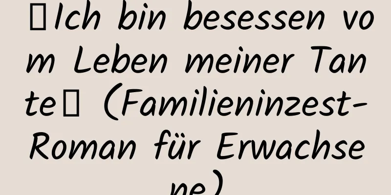 【Ich bin besessen vom Leben meiner Tante】 (Familieninzest-Roman für Erwachsene)