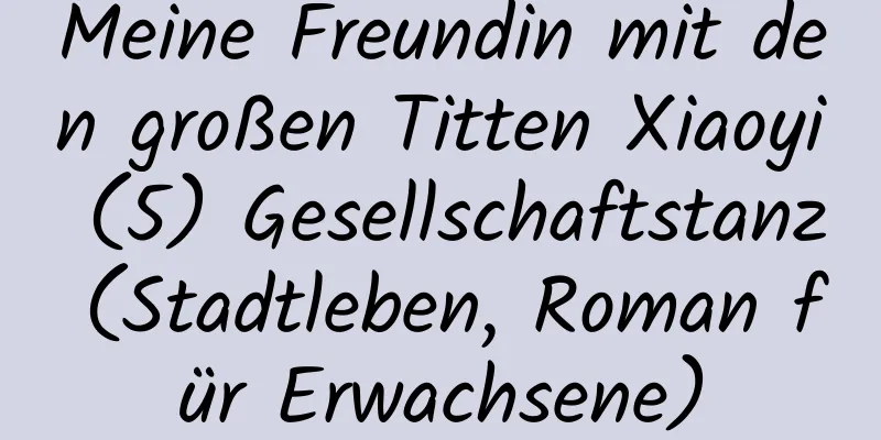 Meine Freundin mit den großen Titten Xiaoyi (5) Gesellschaftstanz (Stadtleben, Roman für Erwachsene)