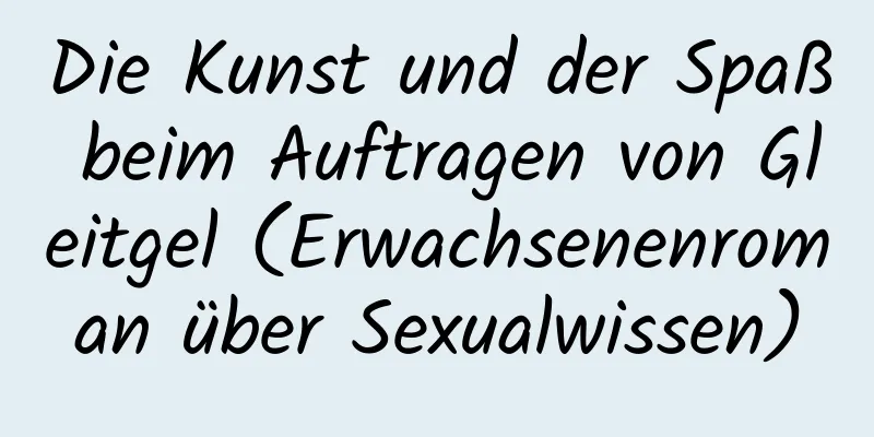 Die Kunst und der Spaß beim Auftragen von Gleitgel (Erwachsenenroman über Sexualwissen)