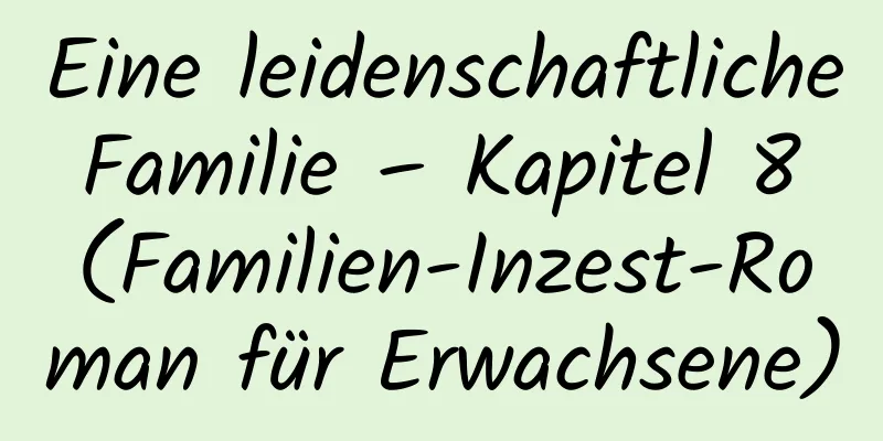 Eine leidenschaftliche Familie – Kapitel 8 (Familien-Inzest-Roman für Erwachsene)