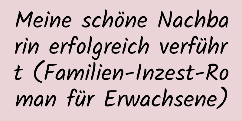 Meine schöne Nachbarin erfolgreich verführt (Familien-Inzest-Roman für Erwachsene)