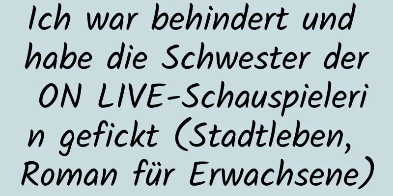 Ich war behindert und habe die Schwester der ON LIVE-Schauspielerin gefickt (Stadtleben, Roman für Erwachsene)