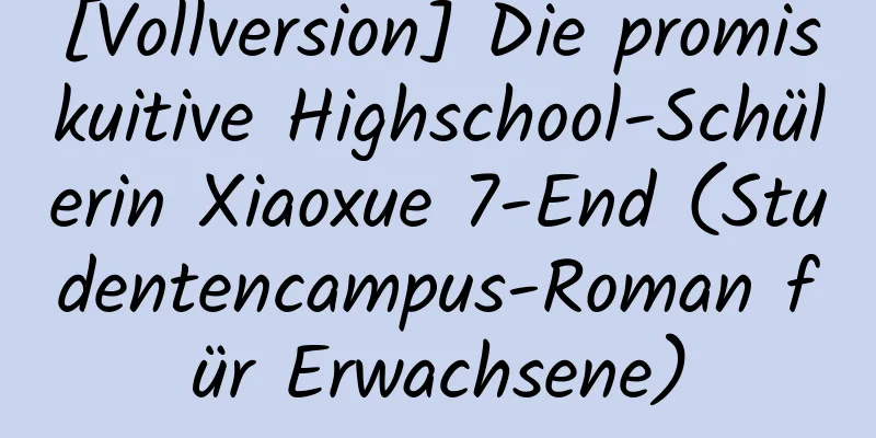 [Vollversion] Die promiskuitive Highschool-Schülerin Xiaoxue 7-End (Studentencampus-Roman für Erwachsene)