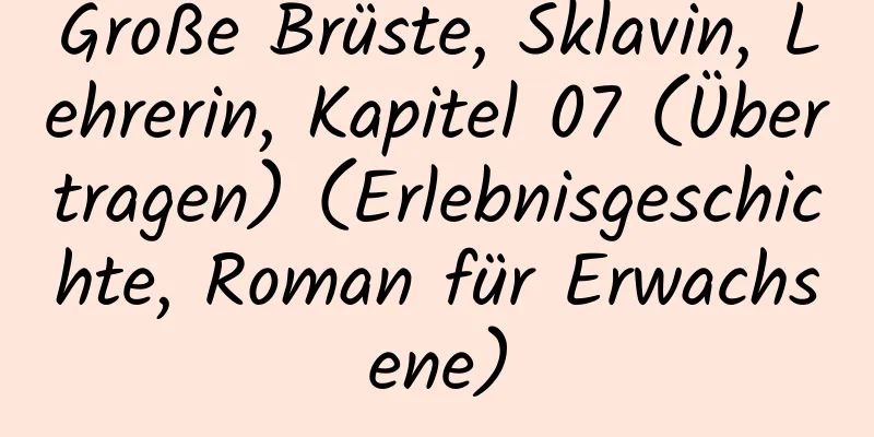 Große Brüste, Sklavin, Lehrerin, Kapitel 07 (Übertragen) (Erlebnisgeschichte, Roman für Erwachsene)