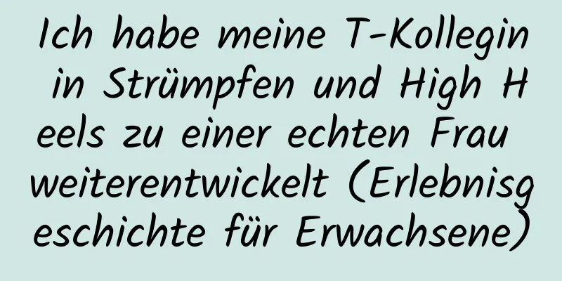 Ich habe meine T-Kollegin in Strümpfen und High Heels zu einer echten Frau weiterentwickelt (Erlebnisgeschichte für Erwachsene)